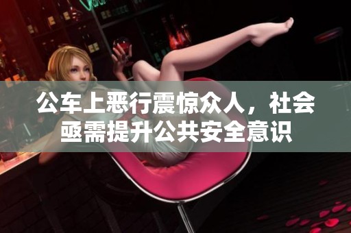公车上恶行震惊众人，社会亟需提升公共安全意识