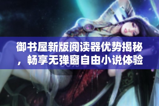 御书屋新版阅读器优势揭秘，畅享无弹窗自由小说体验