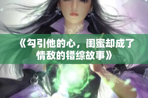 《勾引他的心，闺蜜却成了情敌的错综故事》