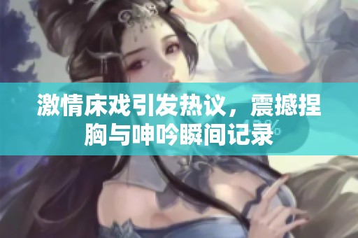 激情床戏引发热议，震撼捏胸与呻吟瞬间记录