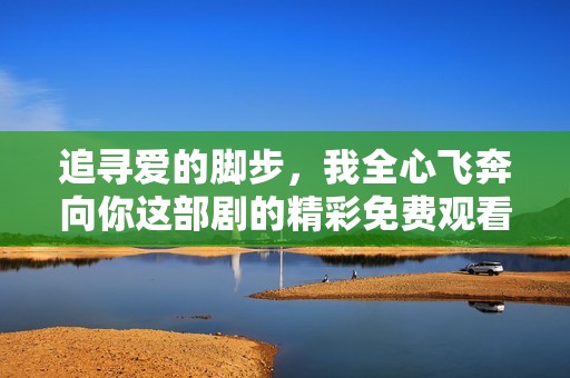 追寻爱的脚步，我全心飞奔向你这部剧的精彩免费观看体验