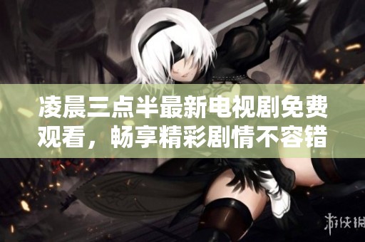 凌晨三点半最新电视剧免费观看，畅享精彩剧情不容错过