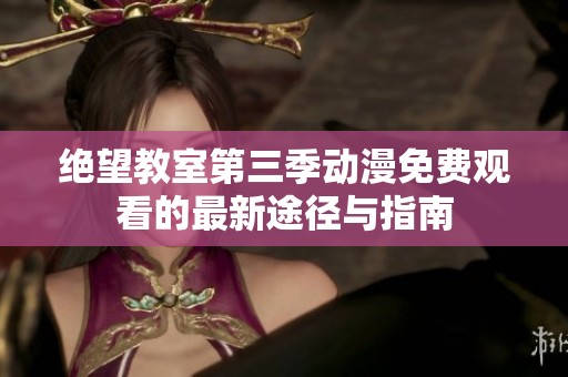 绝望教室第三季动漫免费观看的最新途径与指南