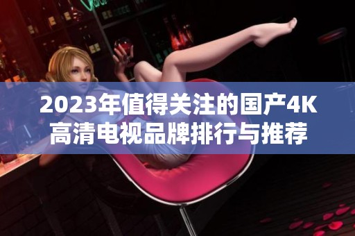 2023年值得关注的国产4K高清电视品牌排行与推荐