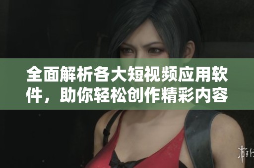 全面解析各大短视频应用软件，助你轻松创作精彩内容