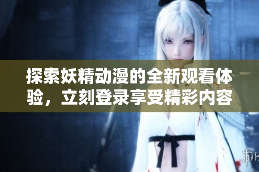 探索妖精动漫的全新观看体验，立刻登录享受精彩内容