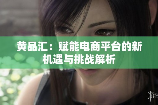 黄品汇：赋能电商平台的新机遇与挑战解析