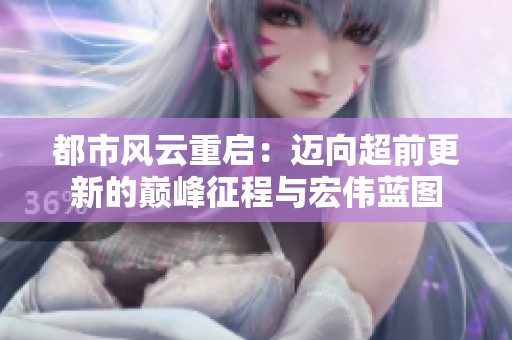 都市风云重启：迈向超前更新的巅峰征程与宏伟蓝图