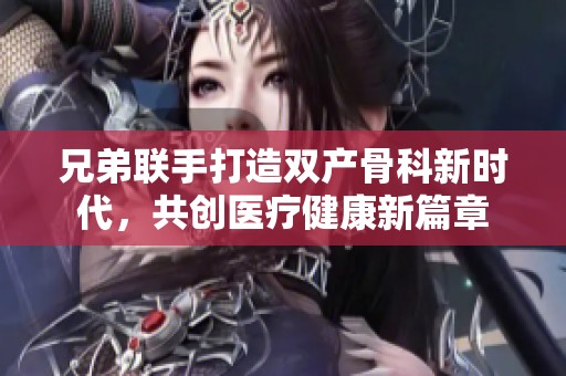 兄弟联手打造双产骨科新时代，共创医疗健康新篇章