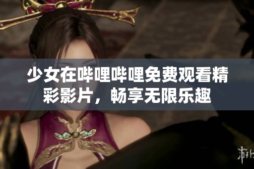 少女在哔哩哔哩免费观看精彩影片，畅享无限乐趣