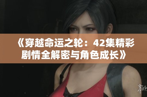 《穿越命运之轮：42集精彩剧情全解密与角色成长》