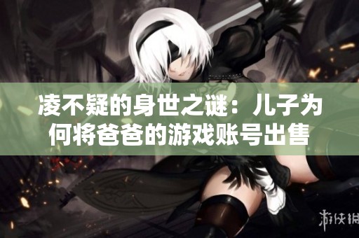 凌不疑的身世之谜：儿子为何将爸爸的游戏账号出售