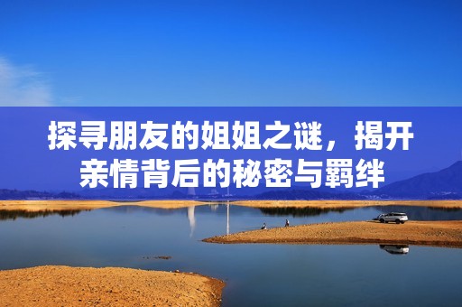 探寻朋友的姐姐之谜，揭开亲情背后的秘密与羁绊