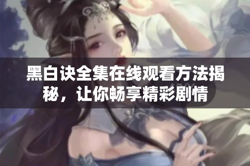 黑白诀全集在线观看方法揭秘，让你畅享精彩剧情