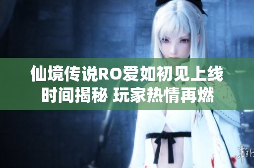 仙境传说RO爱如初见上线时间揭秘 玩家热情再燃