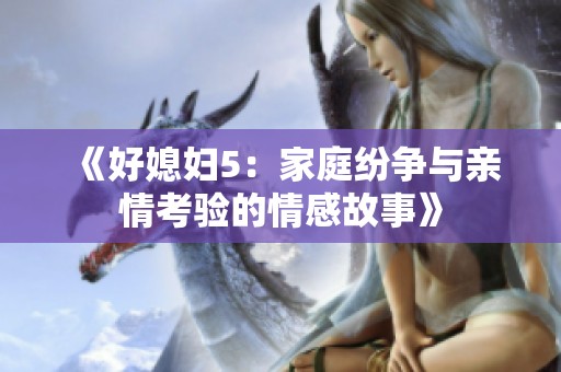 《好媳妇5：家庭纷争与亲情考验的情感故事》