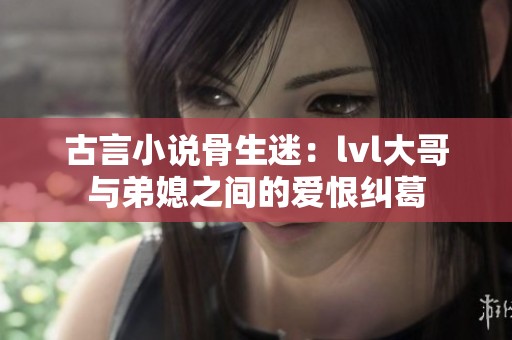 古言小说骨生迷：lvl大哥与弟媳之间的爱恨纠葛