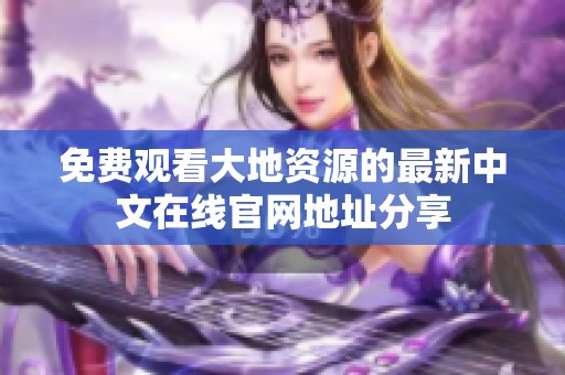 免费观看大地资源的最新中文在线官网地址分享