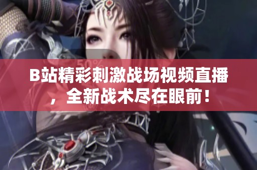 B站精彩刺激战场视频直播，全新战术尽在眼前！