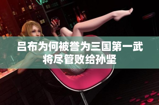 吕布为何被誉为三国第一武将尽管败给孙坚