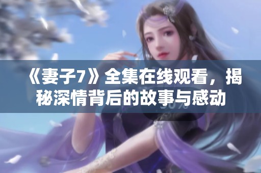 《妻子7》全集在线观看，揭秘深情背后的故事与感动