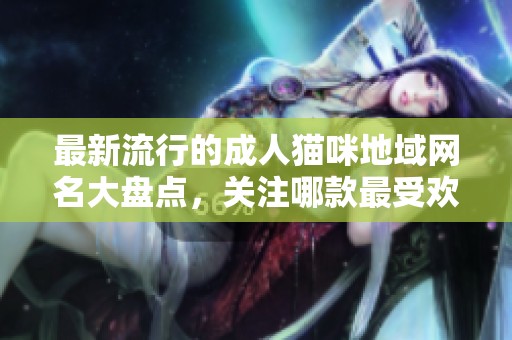 最新流行的成人猫咪地域网名大盘点，关注哪款最受欢迎