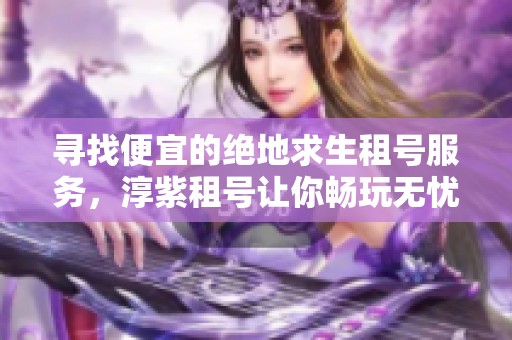 寻找便宜的绝地求生租号服务，淳紫租号让你畅玩无忧