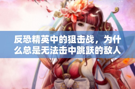 反恐精英中的狙击战，为什么总是无法击中跳跃的敌人