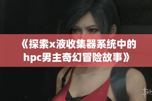 《探索x液收集器系统中的hpc男主奇幻冒险故事》