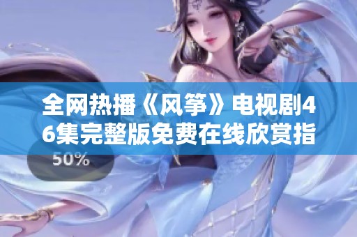 全网热播《风筝》电视剧46集完整版免费在线欣赏指南