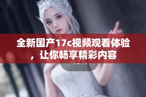 全新国产17c视频观看体验，让你畅享精彩内容