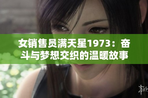 女销售员满天星1973：奋斗与梦想交织的温暖故事