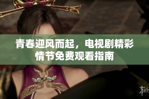 青春迎风而起，电视剧精彩情节免费观看指南