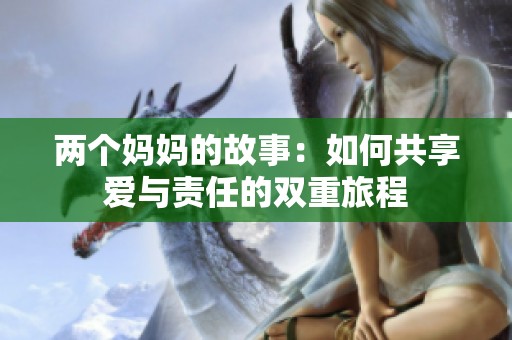 两个妈妈的故事：如何共享爱与责任的双重旅程
