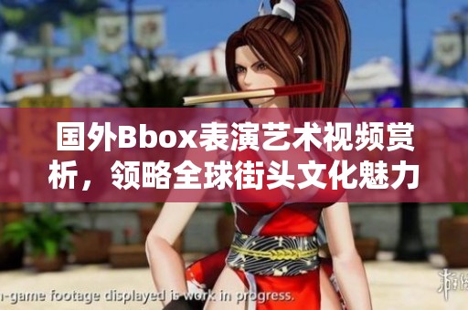 国外Bbox表演艺术视频赏析，领略全球街头文化魅力