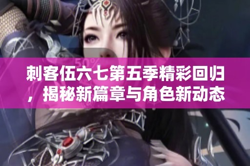 刺客伍六七第五季精彩回归，揭秘新篇章与角色新动态