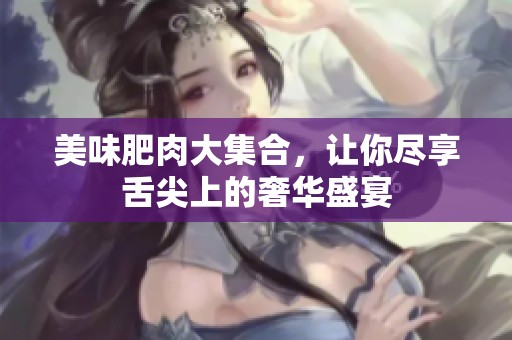 美味肥肉大集合，让你尽享舌尖上的奢华盛宴