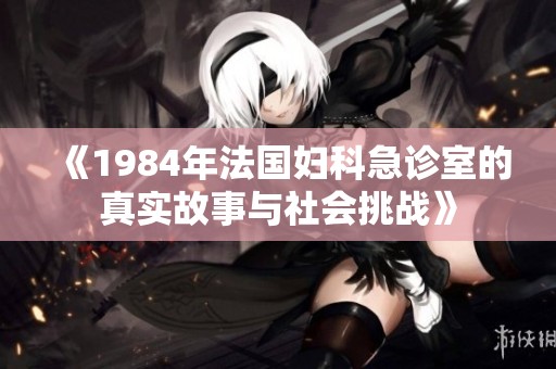 《1984年法国妇科急诊室的真实故事与社会挑战》