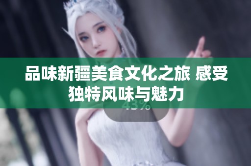 品味新疆美食文化之旅 感受独特风味与魅力
