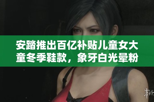 安踏推出百亿补贴儿童女大童冬季鞋款，象牙白光晕粉豆绿齐发