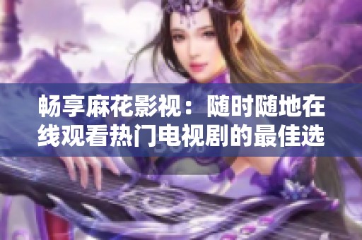 畅享麻花影视：随时随地在线观看热门电视剧的最佳选择
