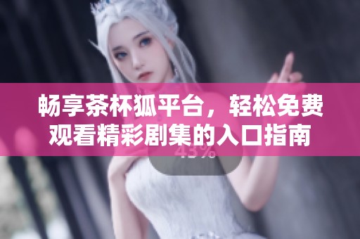 畅享茶杯狐平台，轻松免费观看精彩剧集的入口指南