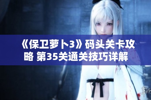 《保卫萝卜3》码头关卡攻略 第35关通关技巧详解