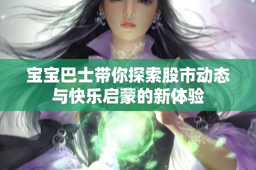 宝宝巴士带你探索股市动态与快乐启蒙的新体验