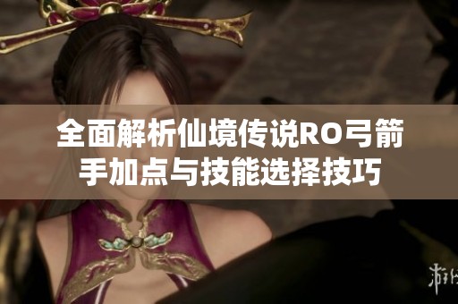 全面解析仙境传说RO弓箭手加点与技能选择技巧