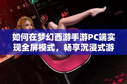 如何在梦幻西游手游PC端实现全屏模式，畅享沉浸式游戏体验