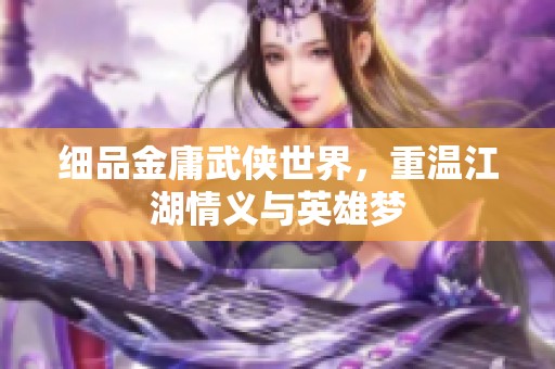 细品金庸武侠世界，重温江湖情义与英雄梦