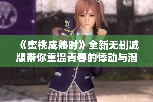《蜜桃成熟时》全新无删减版带你重温青春的悸动与渴望