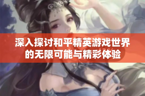 深入探讨和平精英游戏世界的无限可能与精彩体验