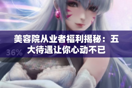 美容院从业者福利揭秘：五大待遇让你心动不已